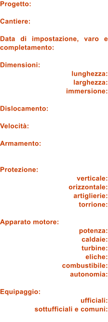 Progetto:  Cantiere:  Data di impostazione, varo e completamento:  Dimensioni: lunghezza: larghezza: immersione:  Dislocamento:  Velocit:  Armamento:   Protezione: verticale: orizzontale: artiglierie: torrione:  Apparato motore: potenza: caldaie: turbine: eliche: combustibile: autonomia:  Equipaggio: ufficiali: sottufficiali e comuni: