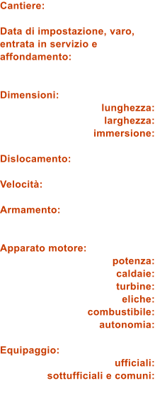 Cantiere:  Data di impostazione, varo, entrata in servizio e affondamento:   Dimensioni: lunghezza: larghezza: immersione:  Dislocamento:  Velocit:  Armamento:   Apparato motore: potenza: caldaie: turbine: eliche: combustibile: autonomia:  Equipaggio: ufficiali: sottufficiali e comuni: