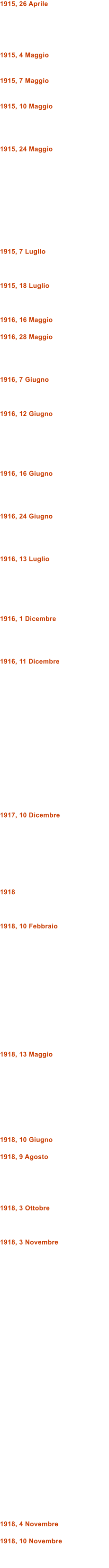 1915, 26 Aprile      1915, 4 Maggio   1915, 7 Maggio   1915, 10 Maggio     1915, 24 Maggio            1915, 7 Luglio    1915, 18 Luglio    1916, 16 Maggio  1916, 28 Maggio     1916, 7 Giugno    1916, 12 Giugno       1916, 16 Giugno     1916, 24 Giugno     1916, 13 Luglio       1916, 1 Dicembre     1916, 11 Dicembre                  1917, 10 Dicembre         1918    1918, 10 Febbraio               1918, 13 Maggio          1918, 10 Giugno  1918, 9 Agosto      1918, 3 Ottobre    1918, 3 Novembre                                 1918, 4 Novembre  1918, 10 Novembre