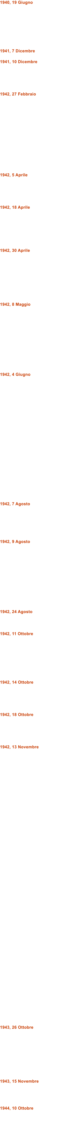 1940, 19 Giugno         1941, 7 Dicembre  1941, 10 Dicembre      1942, 27 Febbraio               1942, 5 Aprile      1942, 18 Aprile        1942, 30 Aprile          1942, 8 Maggio             1942, 4 Giugno                        1942, 7 Agosto       1942, 9 Agosto             1942, 24 Agosto    1942, 11 Ottobre         1942, 14 Ottobre      1942, 18 Ottobre      1942, 13 Novembre                                                    1943, 26 Ottobre          1943, 15 Novembre     1944, 10 Ottobre