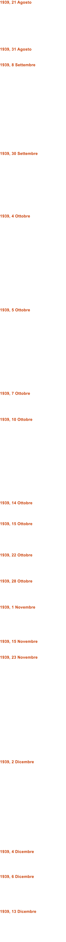 1939, 21 Agosto         1939, 31 Agosto   1939, 8 Settembre                 1939, 30 Settembre            1939, 4 Ottobre                  1939, 5 Ottobre                1939, 7 Ottobre     1939, 10 Ottobre                1939, 14 Ottobre    1939, 15 Ottobre      1939, 22 Ottobre     1939, 28 Ottobre     1939, 1 Novembre       1939, 15 Novembre   1939, 23 Novembre                     1939, 2 Dicembre                  1939, 4 Dicembre     1939, 6 Dicembre       1939, 13 Dicembre